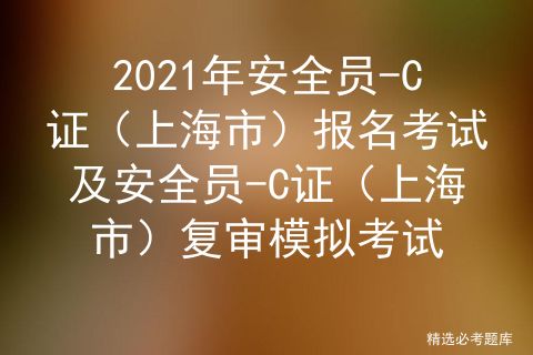 2021年上海市安全员C证考试试题及上海市安全员C证操作证考试